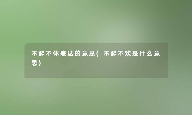 不醉不休表达的意思(不醉不欢是什么意思)