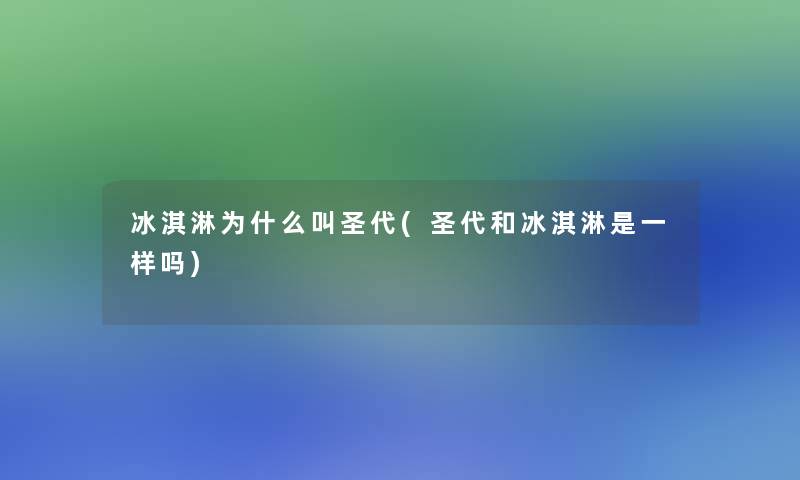 冰淇淋为什么叫圣代(圣代和冰淇淋是一样吗)