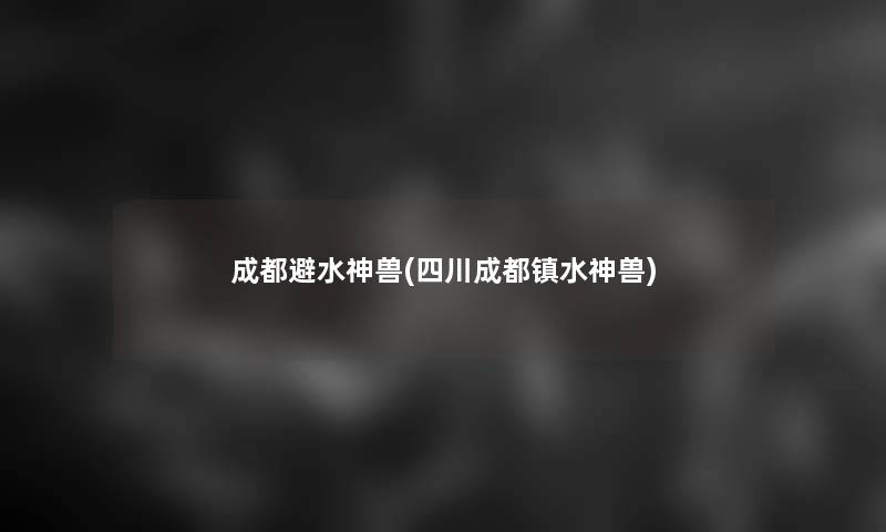 成都避水神兽(四川成都镇水神兽)