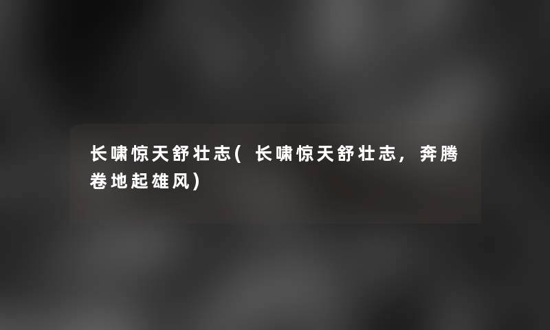 长啸惊天舒壮志(长啸惊天舒壮志,奔腾卷地起雄风)