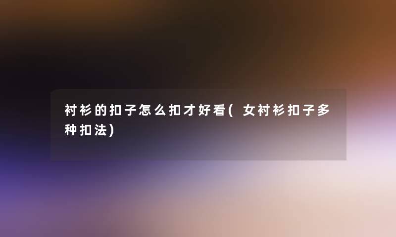 衬衫的扣子怎么扣才好看(女衬衫扣子多种扣法)