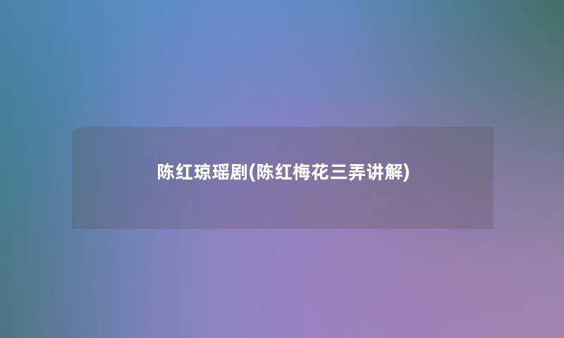 陈红琼瑶剧(陈红梅花三弄讲解)