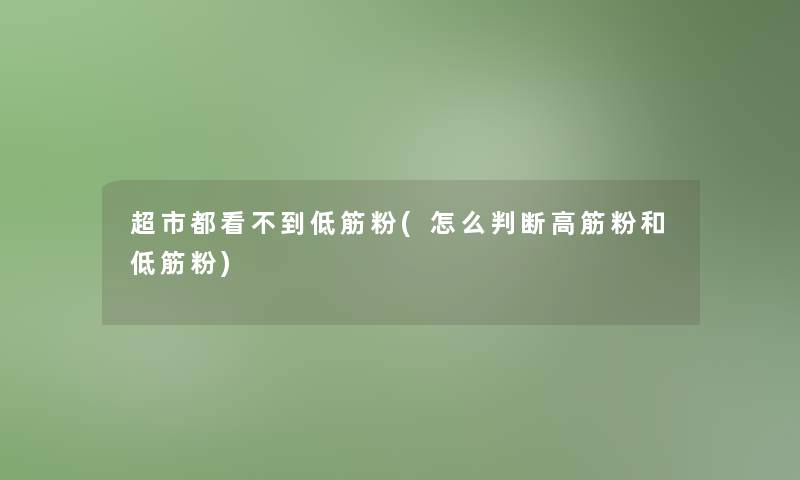 超市都看不到低筋粉(怎么判断高筋粉和低筋粉)