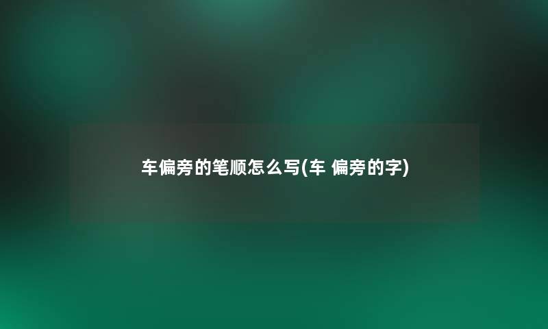 车偏旁的笔顺怎么写(车 偏旁的字)