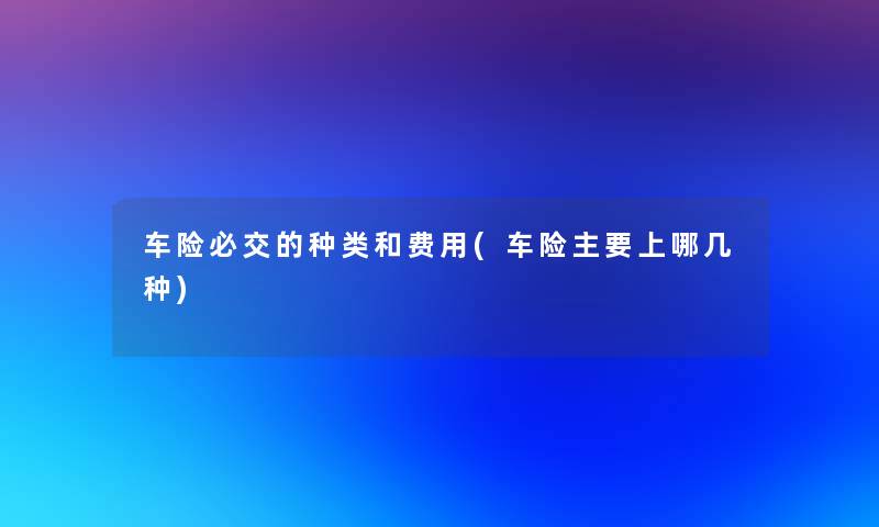 车险必交的种类和费用(车险主要上哪几种)