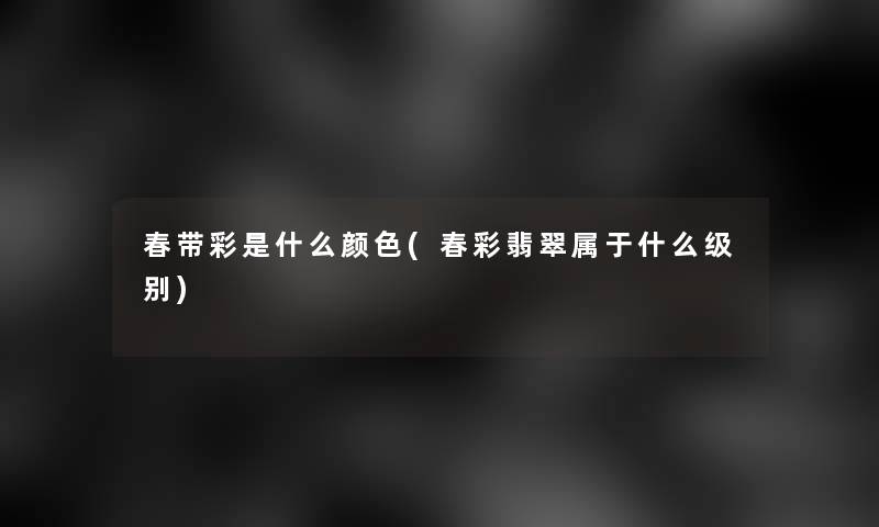 春带彩是什么颜色(春彩翡翠属于什么级别)