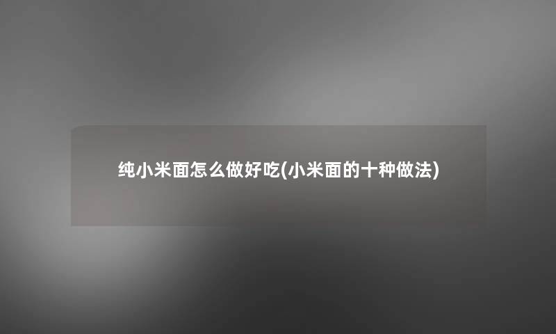 纯小米面怎么做好吃(小米面的十种做法)