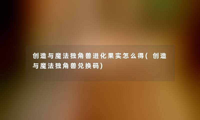 创造与魔法独角兽进化果实怎么得(创造与魔法独角兽兑换码)