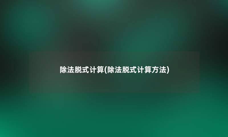 除法脱式计算(除法脱式计算方法)