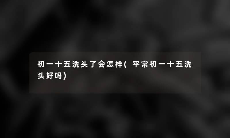 初一十五洗头了会怎样(平常初一十五洗头好吗)