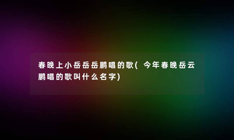春晚上小岳岳岳鹏唱的歌(今年春晚岳云鹏唱的歌叫什么名字)