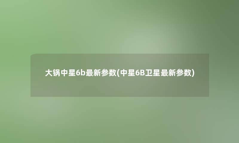 大锅中星6b新参数(中星6B卫星新参数)
