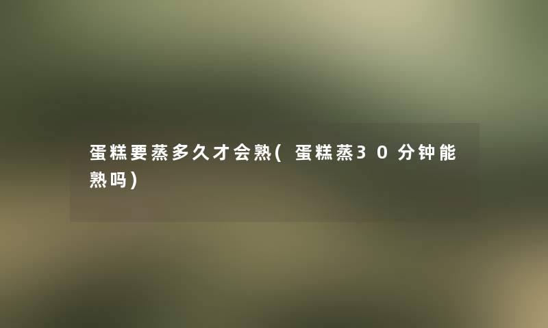 蛋糕要蒸多久才会熟(蛋糕蒸30分钟能熟吗)