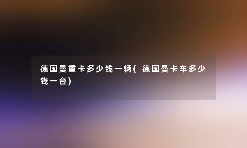 德国曼重卡多少钱一辆(德国曼卡车多少钱一台)