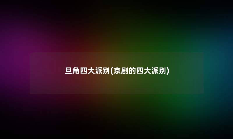 旦角四大派别(京剧的四大派别)