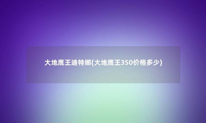 大地鹰王迪特娜(大地鹰王350价格多少)