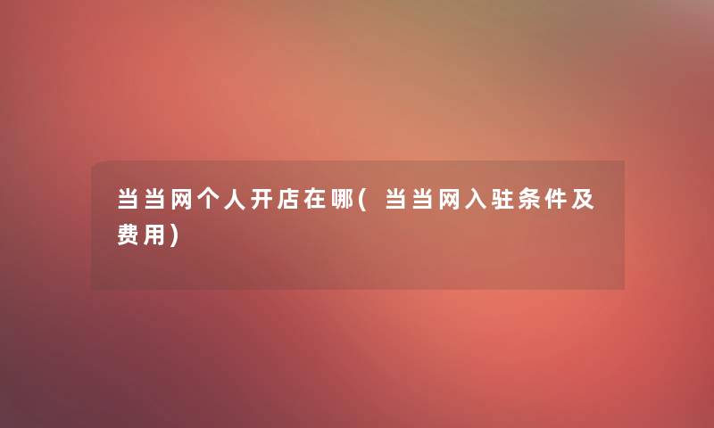 当当网个人开店在哪(当当网入驻条件及费用)