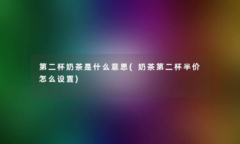 第二杯奶茶是什么意思(奶茶第二杯半价怎么设置)