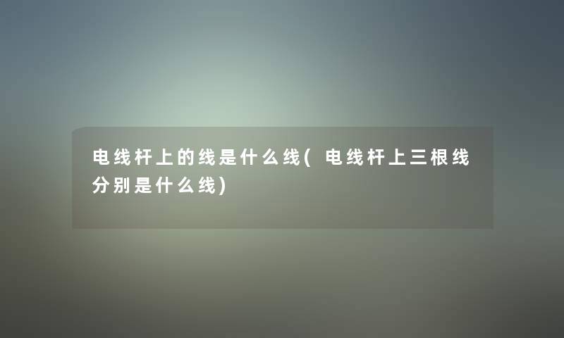 电线杆上的线是什么线(电线杆上三根线分别是什么线)