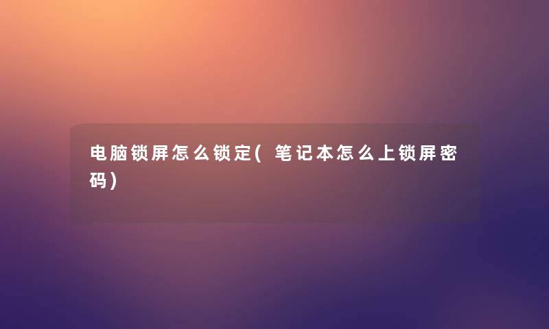 电脑锁屏怎么锁定(笔记本怎么上锁屏密码)