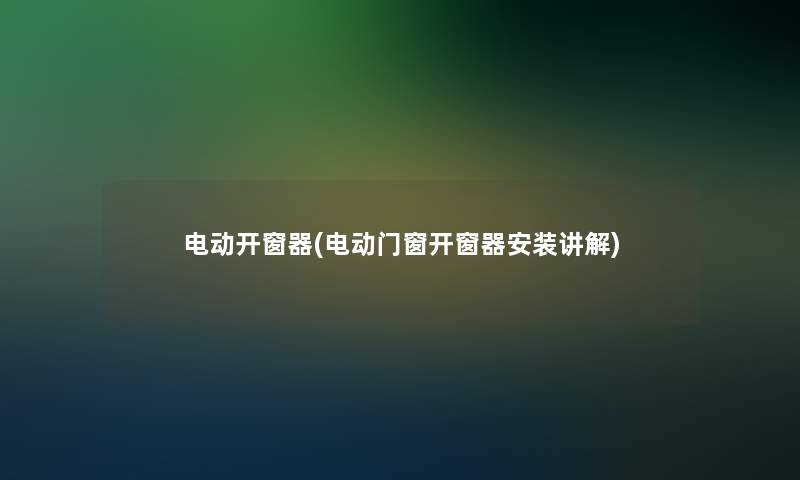 电动开窗器(电动门窗开窗器安装讲解)