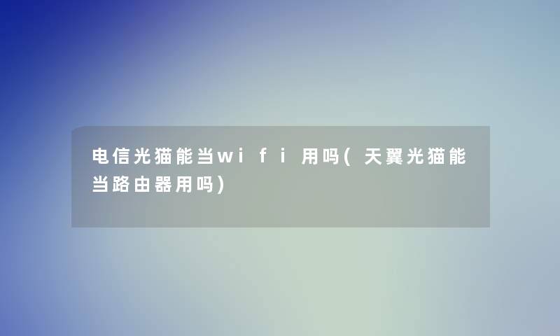 电信光猫能当wifi用吗(天翼光猫能当路由器用吗)