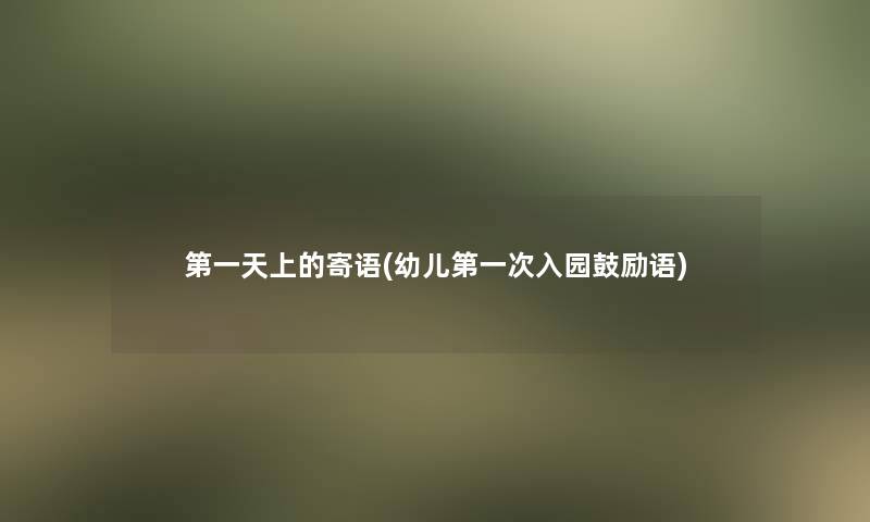 第一天上的寄语(幼儿第一次入园鼓励语)