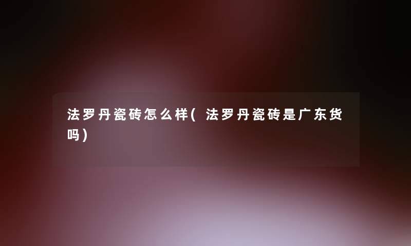 法罗丹瓷砖怎么样(法罗丹瓷砖是广东货吗)