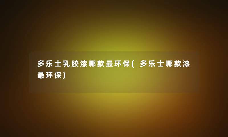 多乐士乳胶漆哪款环保(多乐士哪款漆环保)