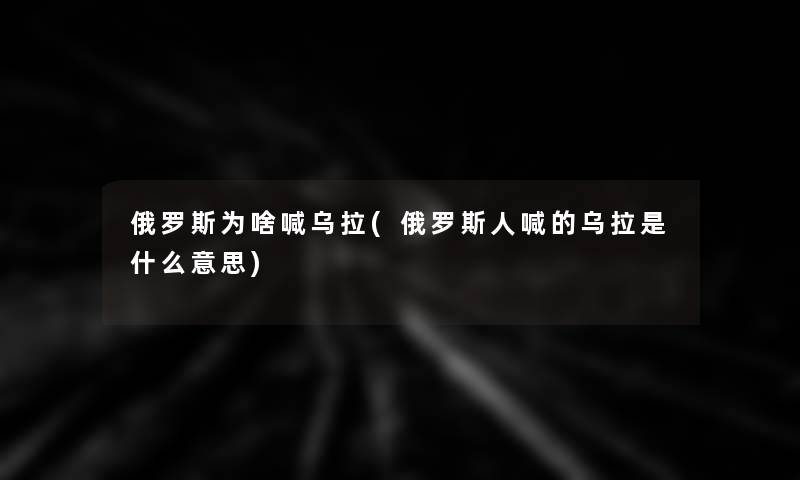 俄罗斯为啥喊乌拉(俄罗斯人喊的乌拉是什么意思)