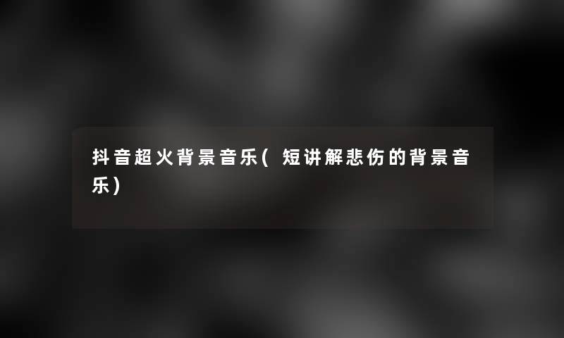 抖音超火音乐(短讲解悲伤的音乐)