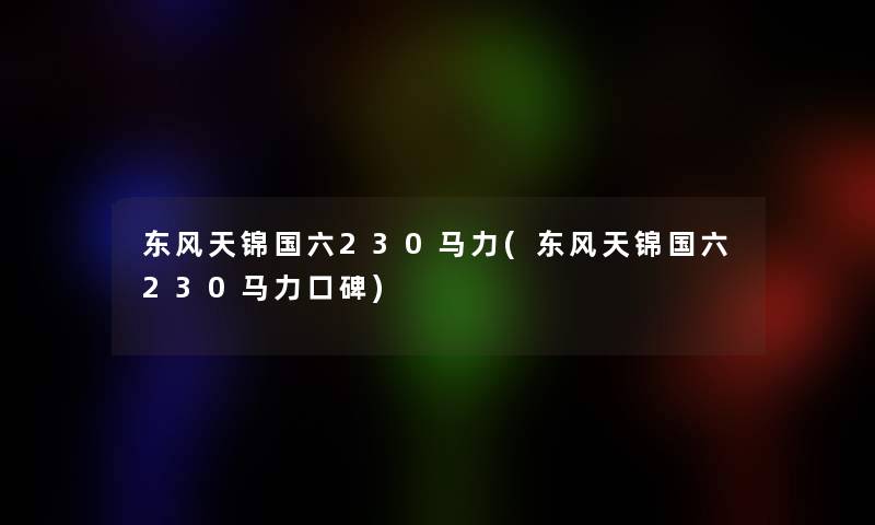 东风天锦国六230马力(东风天锦国六230马力口碑)