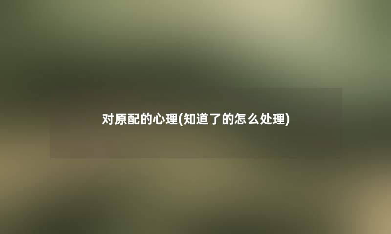 对原配的心理(知道了的怎么处理)