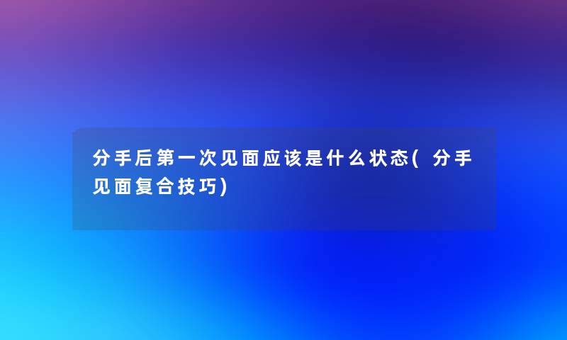 分手后第一次见面应该是什么状态(分手见面复合技巧)