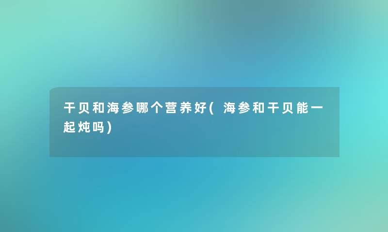 干贝和海参哪个营养好(海参和干贝能一起炖吗)