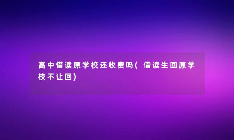 高中借读原学校还收费吗(借读生回原学校不让回)