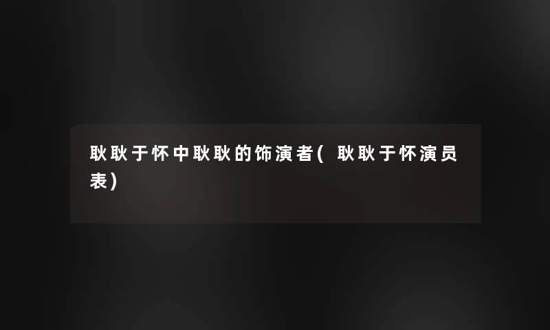 耿耿于怀中耿耿的饰演者(耿耿于怀演员表)