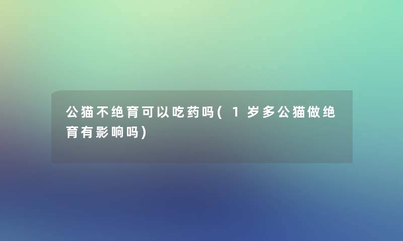 公猫不绝育可以吃药吗(1岁多公猫做绝育有影响吗)