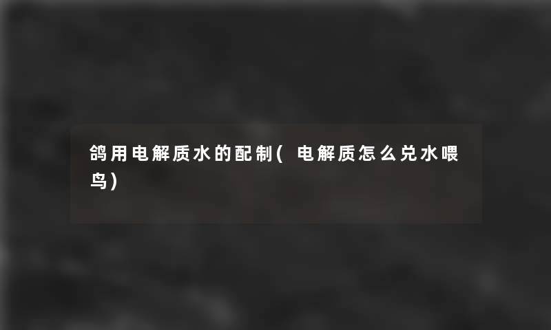 鸽用电解质水的配制(电解质怎么兑水喂鸟)