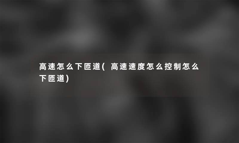 高速怎么下匝道(高速速度怎么控制怎么下匝道)