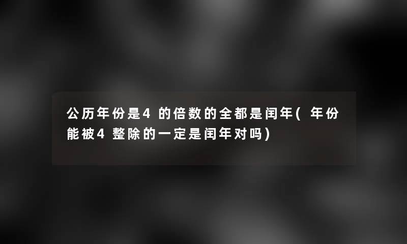 公历年份是4的倍数的全都是闰年(年份能被4整除的一定是闰年对吗)