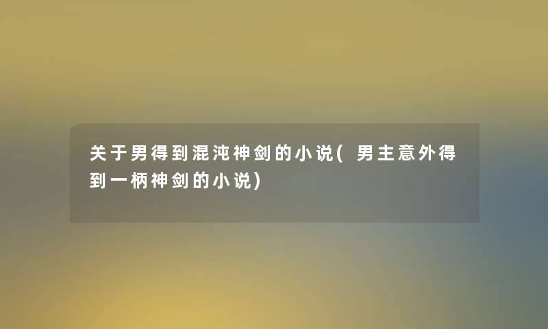 关于男得到混沌神剑的小说(男主意外得到一柄神剑的小说)