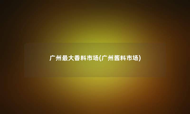 广州大香料市场(广州酱料市场)