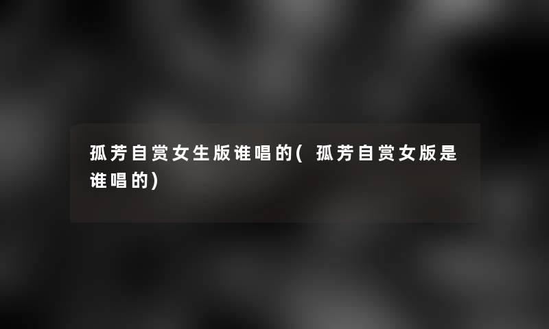 孤芳自赏女生版谁唱的(孤芳自赏女版是谁唱的)
