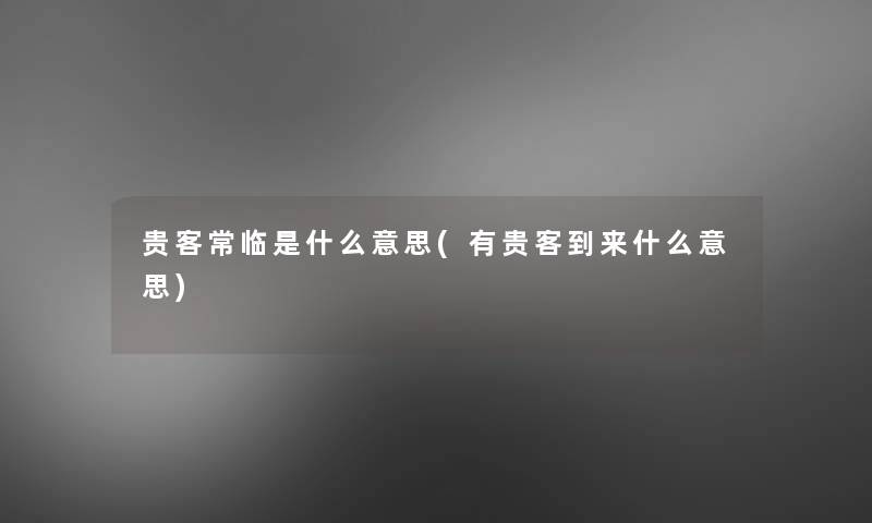 贵客常临是什么意思(有贵客到来什么意思)