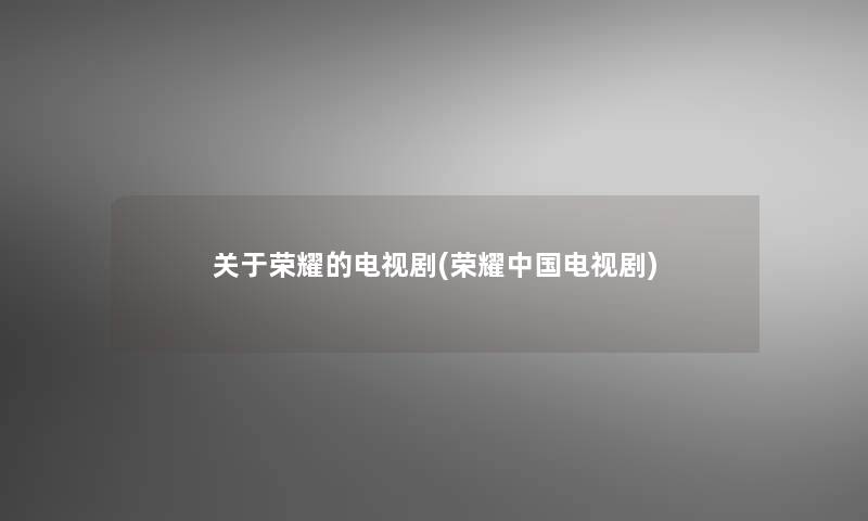 关于荣耀的电视剧(荣耀中国电视剧)