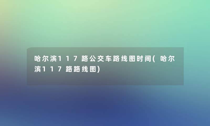 哈尔滨117路公交车路线图时间(哈尔滨117路路线图)