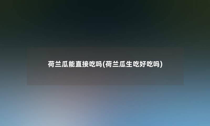 荷兰瓜能直接吃吗(荷兰瓜生吃好吃吗)
