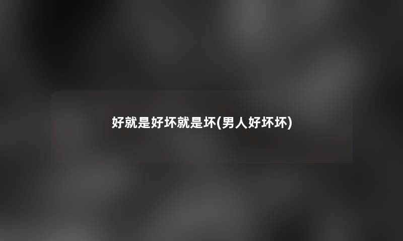 好就是好坏就是坏(男人好坏坏)