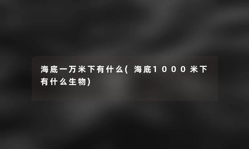 海底一万米下有什么(海底1000米下有什么生物)